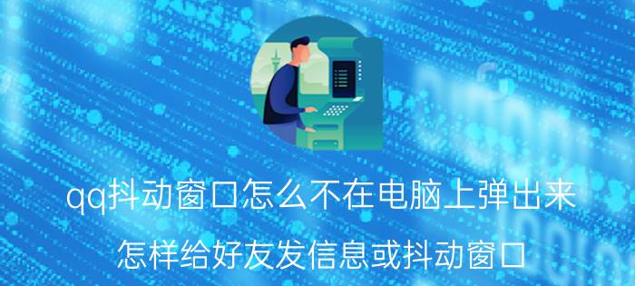 qq抖动窗口怎么不在电脑上弹出来 怎样给好友发信息或抖动窗口？